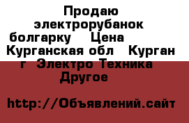 Продаю электрорубанок, болгарку  › Цена ­ 4 000 - Курганская обл., Курган г. Электро-Техника » Другое   